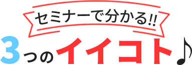 セミナーで分かる!!3つのイイコト♪
