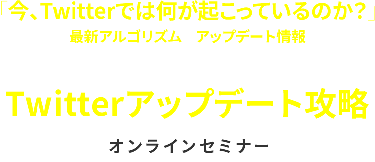 「今、Twitterでは何が起こっているのか？」をひも解き最新アルゴリズムやアップデート情報を持ち帰りビジネスモデル変革に対応し続ける洞察力をつけるTwitterアップデート攻略 オンラインセミナー