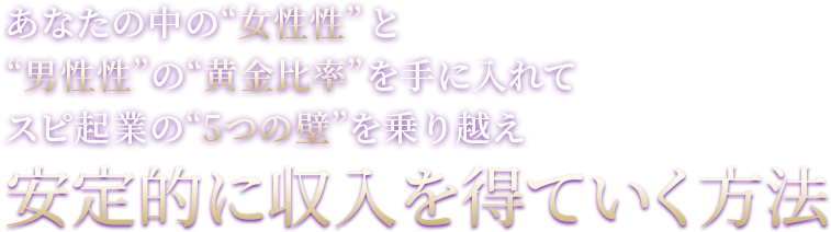 あなたの中の“女性性”と“男性性”の“黄金比率”を手に入れてスピ起業の“5つの壁”を乗り越え安定的に収入を得ていく方法
