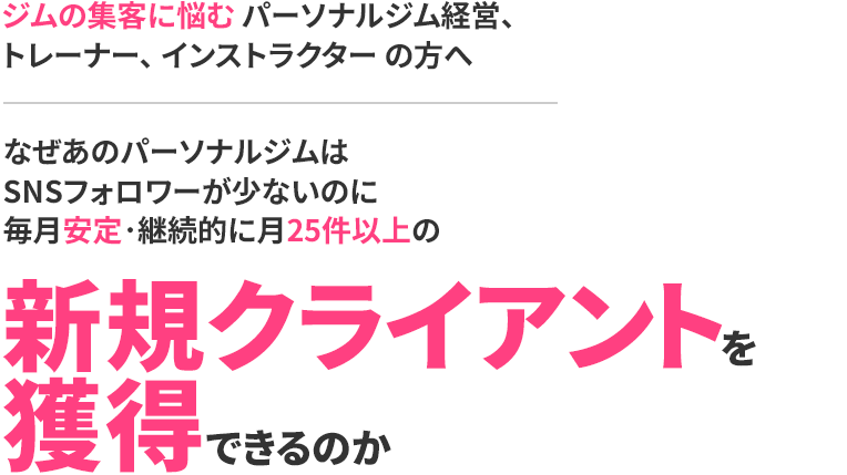 ジムの集客に悩むパーソナルジム経営、トレーナー、インストラクターの方へなぜあのパーソナルジムはSNSフォロワーが少ないのに毎月安定・継続的に月25件以上の新規クライアントを獲得できるのか