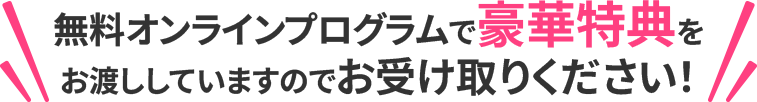 無料オンラインプログラムで豪華特典をお渡ししていますのでお受け取りください！