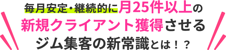 毎月安定・継続的に月25件以上の新規クライアント獲得させるジム集客の新常識とは！？