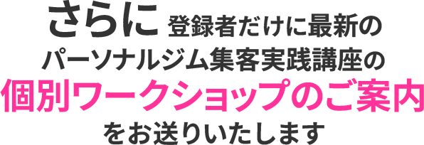 さらに登録者だけに最新のパーソナルジム集客 実践講座の個別ワークショップのご案内をお送りいたします