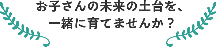 お子さんの未来の土台を、一緒に育てませんか？
