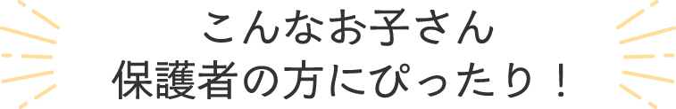 こんなお子さん・保護者の方にぴったり！